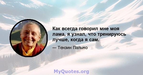 Как всегда говорил мне моя лама, я узнал, что тренируюсь лучше, когда я сам.