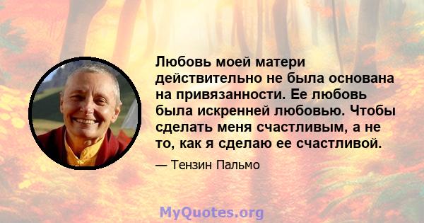 Любовь моей матери действительно не была основана на привязанности. Ее любовь была искренней любовью. Чтобы сделать меня счастливым, а не то, как я сделаю ее счастливой.