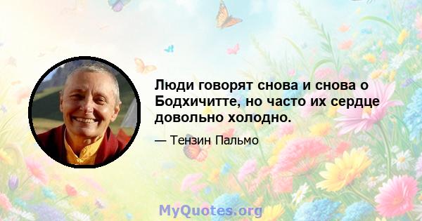 Люди говорят снова и снова о Бодхичитте, но часто их сердце довольно холодно.