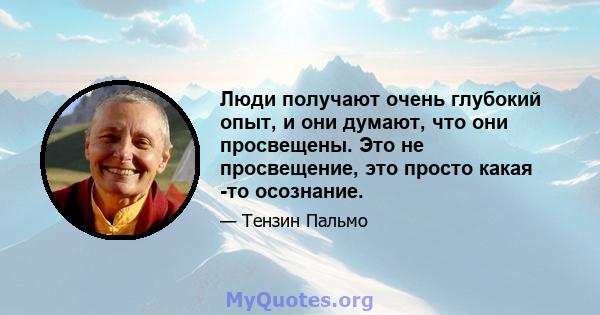 Люди получают очень глубокий опыт, и они думают, что они просвещены. Это не просвещение, это просто какая -то осознание.