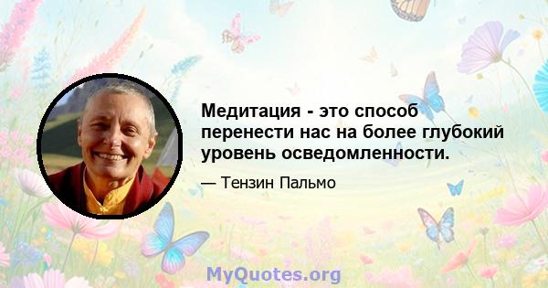 Медитация - это способ перенести нас на более глубокий уровень осведомленности.