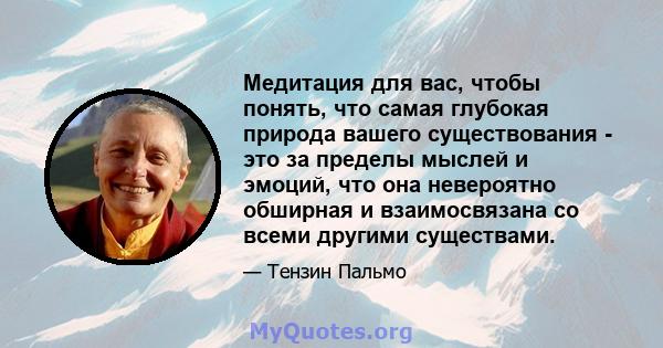 Медитация для вас, чтобы понять, что самая глубокая природа вашего существования - это за пределы мыслей и эмоций, что она невероятно обширная и взаимосвязана со всеми другими существами.