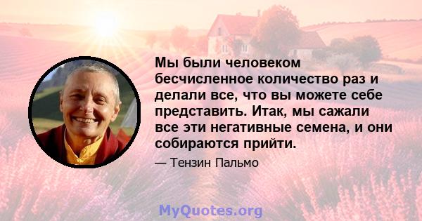 Мы были человеком бесчисленное количество раз и делали все, что вы можете себе представить. Итак, мы сажали все эти негативные семена, и они собираются прийти.