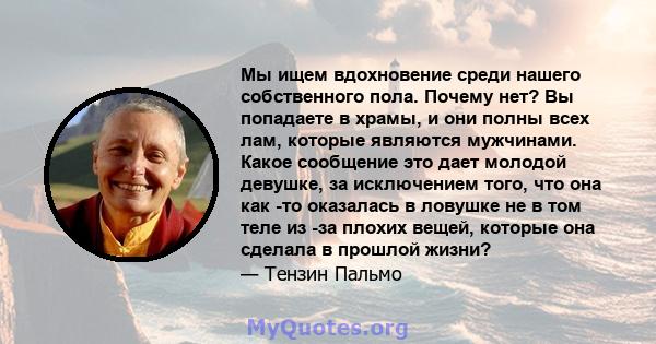 Мы ищем вдохновение среди нашего собственного пола. Почему нет? Вы попадаете в храмы, и они полны всех лам, которые являются мужчинами. Какое сообщение это дает молодой девушке, за исключением того, что она как -то