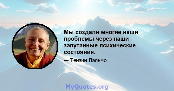 Мы создали многие наши проблемы через наши запутанные психические состояния.