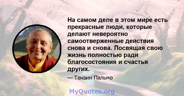 На самом деле в этом мире есть прекрасные люди, которые делают невероятно самоотверженные действия снова и снова. Посвящая свою жизнь полностью ради благосостояния и счастья других.