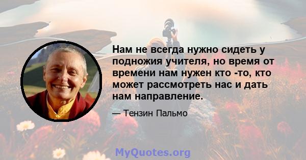 Нам не всегда нужно сидеть у подножия учителя, но время от времени нам нужен кто -то, кто может рассмотреть нас и дать нам направление.