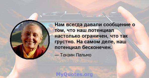 Нам всегда давали сообщение о том, что наш потенциал настолько ограничен, что так грустно. На самом деле, наш потенциал бесконечен.