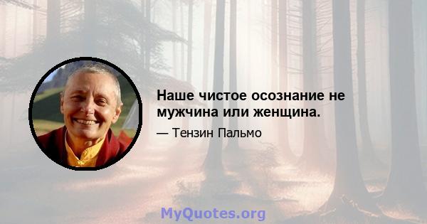 Наше чистое осознание не мужчина или женщина.