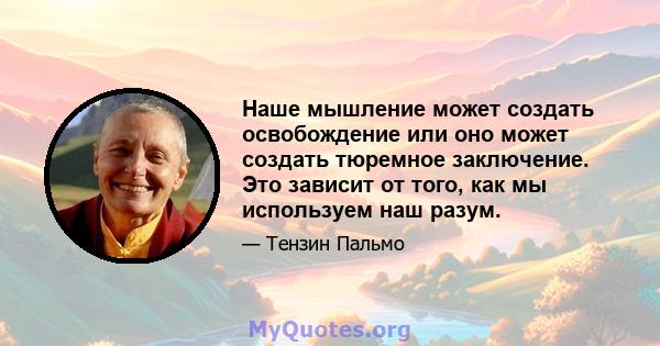 Наше мышление может создать освобождение или оно может создать тюремное заключение. Это зависит от того, как мы используем наш разум.