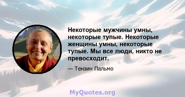 Некоторые мужчины умны, некоторые тупые. Некоторые женщины умны, некоторые тупые. Мы все люди, никто не превосходит.