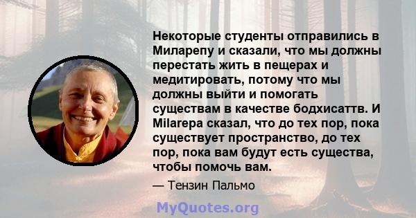 Некоторые студенты отправились в Миларепу и сказали, что мы должны перестать жить в пещерах и медитировать, потому что мы должны выйти и помогать существам в качестве бодхисаттв. И Milarepa сказал, что до тех пор, пока