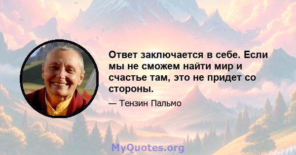 Ответ заключается в себе. Если мы не сможем найти мир и счастье там, это не придет со стороны.