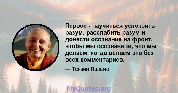 Первое - научиться успокоить разум, расслабить разум и донести осознание на фронт, чтобы мы осознавали, что мы делаем, когда делаем это без всех комментариев.