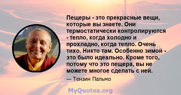 Пещеры - это прекрасные вещи, которые вы знаете. Они термостатически контролируются - тепло, когда холодно и прохладно, когда тепло. Очень тихо. Никто там. Особенно зимой - это было идеально. Кроме того, потому что это