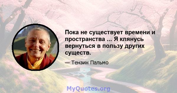 Пока не существует времени и пространства ... Я клянусь вернуться в пользу других существ.