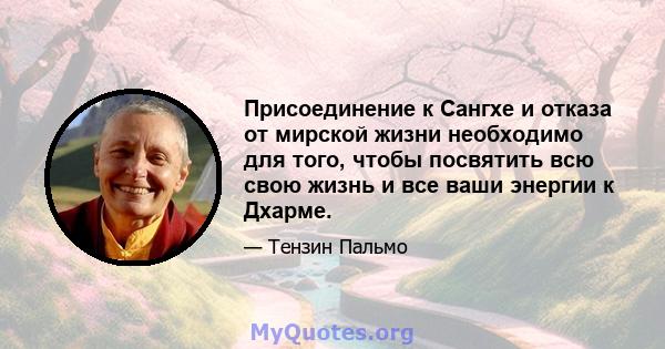 Присоединение к Сангхе и отказа от мирской жизни необходимо для того, чтобы посвятить всю свою жизнь и все ваши энергии к Дхарме.