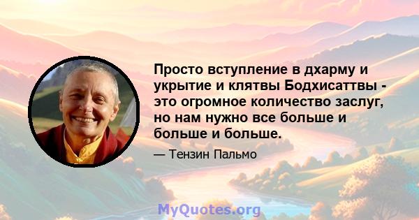 Просто вступление в дхарму и укрытие и клятвы Бодхисаттвы - это огромное количество заслуг, но нам нужно все больше и больше и больше.