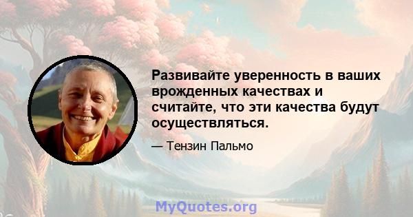 Развивайте уверенность в ваших врожденных качествах и считайте, что эти качества будут осуществляться.