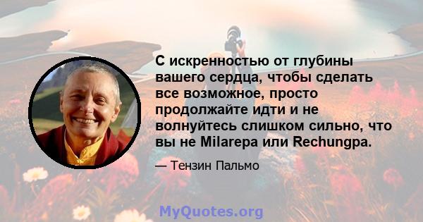 С искренностью от глубины вашего сердца, чтобы сделать все возможное, просто продолжайте идти и не волнуйтесь слишком сильно, что вы не Milarepa или Rechungpa.