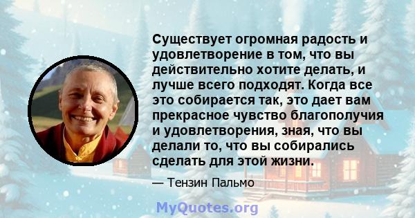 Существует огромная радость и удовлетворение в том, что вы действительно хотите делать, и лучше всего подходят. Когда все это собирается так, это дает вам прекрасное чувство благополучия и удовлетворения, зная, что вы