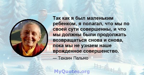 Так как я был маленьким ребенком, я полагал, что мы по своей сути совершенны, и что мы должны были продолжать возвращаться снова и снова, пока мы не узнаем наше врожденное совершенство.