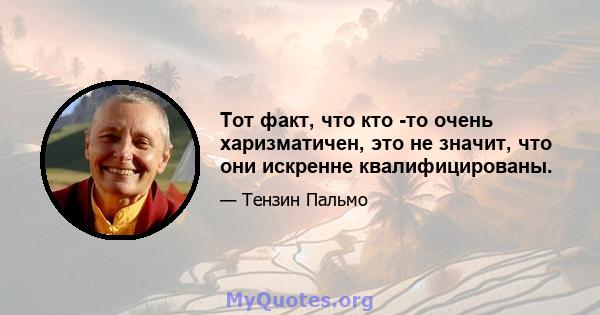 Тот факт, что кто -то очень харизматичен, это не значит, что они искренне квалифицированы.