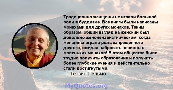 Традиционно женщины не играли большой роли в буддизме. Все книги были написаны монахами для других монахов. Таким образом, общий взгляд на женский был довольно женоненавистническим, когда женщины играли роль