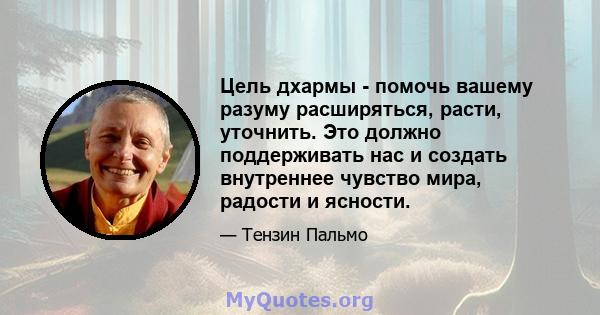 Цель дхармы - помочь вашему разуму расширяться, расти, уточнить. Это должно поддерживать нас и создать внутреннее чувство мира, радости и ясности.