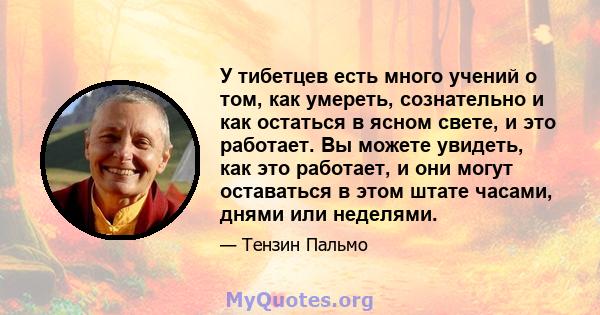 У тибетцев есть много учений о том, как умереть, сознательно и как остаться в ясном свете, и это работает. Вы можете увидеть, как это работает, и они могут оставаться в этом штате часами, днями или неделями.