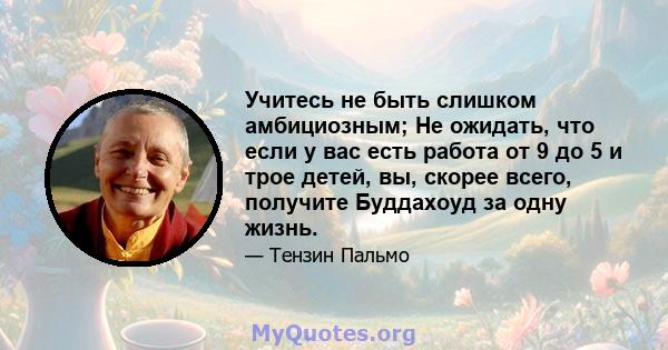 Учитесь не быть слишком амбициозным; Не ожидать, что если у вас есть работа от 9 до 5 и трое детей, вы, скорее всего, получите Буддахоуд за одну жизнь.