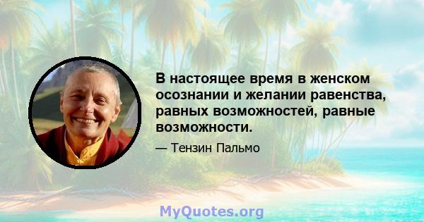 В настоящее время в женском осознании и желании равенства, равных возможностей, равные возможности.