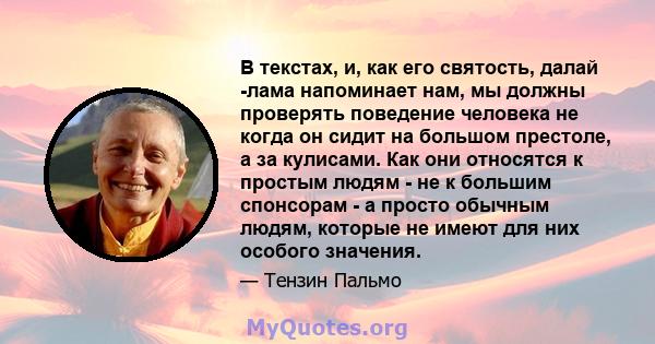 В текстах, и, как его святость, далай -лама напоминает нам, мы должны проверять поведение человека не когда он сидит на большом престоле, а за кулисами. Как они относятся к простым людям - не к большим спонсорам - а