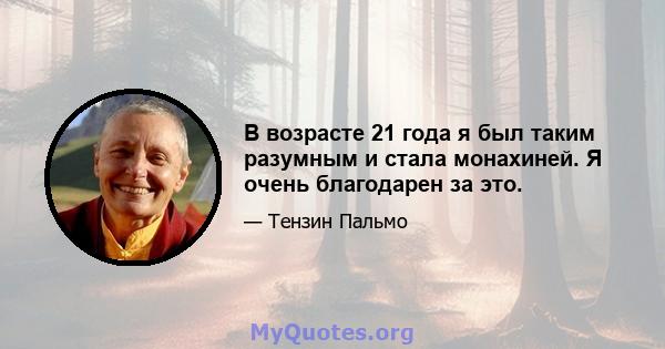 В возрасте 21 года я был таким разумным и стала монахиней. Я очень благодарен за это.