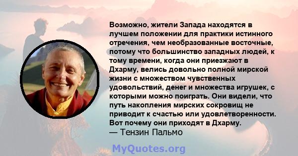 Возможно, жители Запада находятся в лучшем положении для практики истинного отречения, чем необразованные восточные, потому что большинство западных людей, к тому времени, когда они приезжают в Дхарму, велись довольно