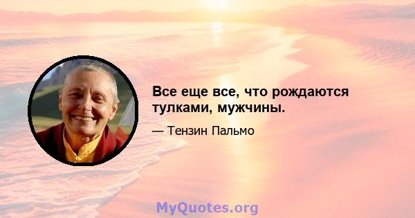 Все еще все, что рождаются тулками, мужчины.