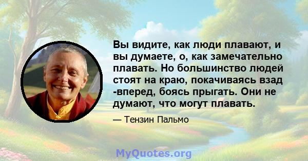 Вы видите, как люди плавают, и вы думаете, о, как замечательно плавать. Но большинство людей стоят на краю, покачиваясь взад -вперед, боясь прыгать. Они не думают, что могут плавать.