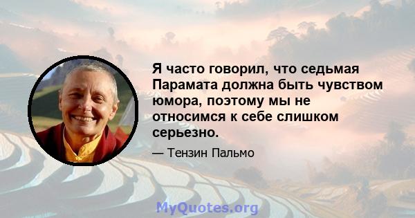 Я часто говорил, что седьмая Парамата должна быть чувством юмора, поэтому мы не относимся к себе слишком серьезно.