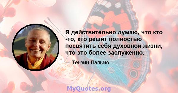 Я действительно думаю, что кто -то, кто решит полностью посвятить себя духовной жизни, что это более заслуженно.