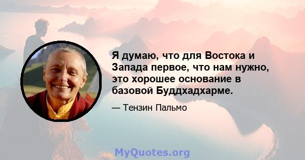 Я думаю, что для Востока и Запада первое, что нам нужно, это хорошее основание в базовой Буддхадхарме.