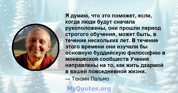 Я думаю, что это поможет, если, когда люди будут сначала рукоположены, они прошли период строгого обучения, может быть, в течение нескольких лет. В течение этого времени они изучали бы основную буддийскую философию в