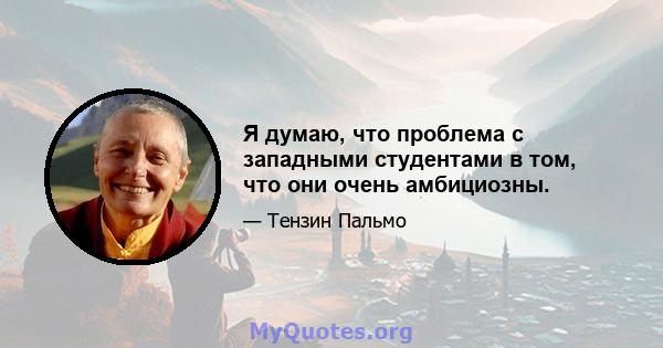 Я думаю, что проблема с западными студентами в том, что они очень амбициозны.