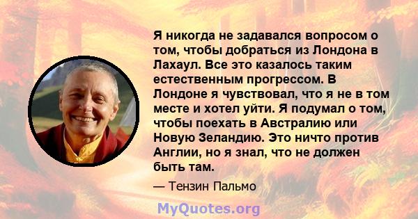 Я никогда не задавался вопросом о том, чтобы добраться из Лондона в Лахаул. Все это казалось таким естественным прогрессом. В Лондоне я чувствовал, что я не в том месте и хотел уйти. Я подумал о том, чтобы поехать в