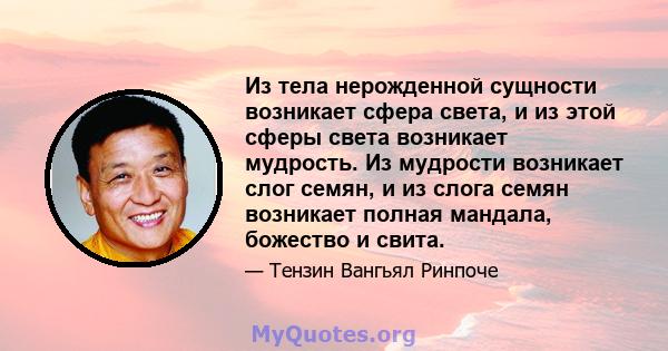 Из тела нерожденной сущности возникает сфера света, и из этой сферы света возникает мудрость. Из мудрости возникает слог семян, и из слога семян возникает полная мандала, божество и свита.