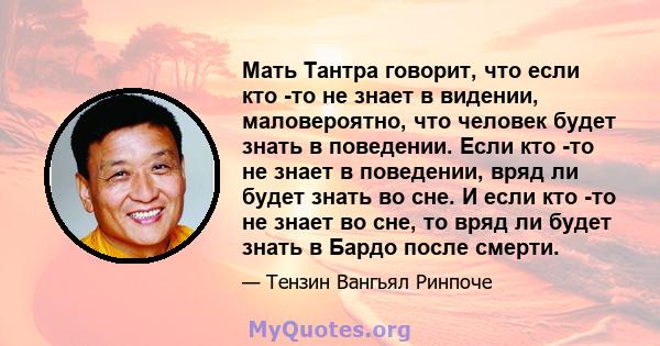 Мать Тантра говорит, что если кто -то не знает в видении, маловероятно, что человек будет знать в поведении. Если кто -то не знает в поведении, вряд ли будет знать во сне. И если кто -то не знает во сне, то вряд ли