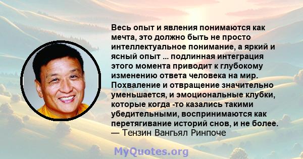 Весь опыт и явления понимаются как мечта, это должно быть не просто интеллектуальное понимание, а яркий и ясный опыт ... подлинная интеграция этого момента приводит к глубокому изменению ответа человека на мир.