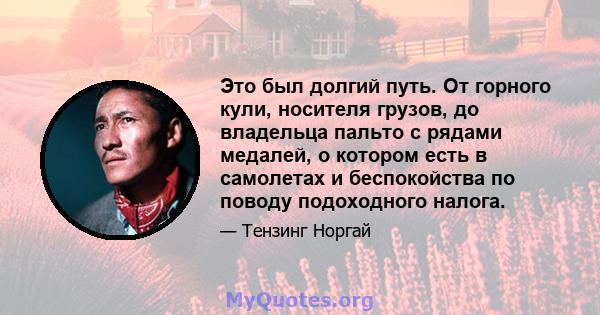 Это был долгий путь. От горного кули, носителя грузов, до владельца пальто с рядами медалей, о котором есть в самолетах и ​​беспокойства по поводу подоходного налога.