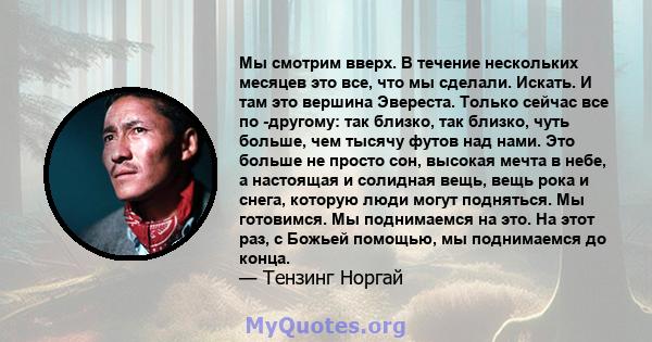 Мы смотрим вверх. В течение нескольких месяцев это все, что мы сделали. Искать. И там это вершина Эвереста. Только сейчас все по -другому: так близко, так близко, чуть больше, чем тысячу футов над нами. Это больше не