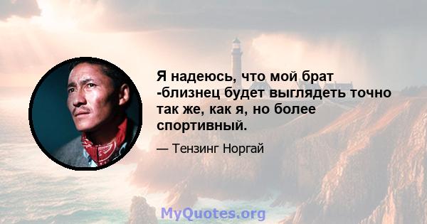 Я надеюсь, что мой брат -близнец будет выглядеть точно так же, как я, но более спортивный.