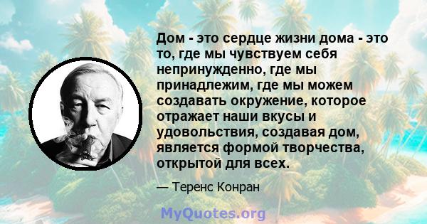 Дом - это сердце жизни дома - это то, где мы чувствуем себя непринужденно, где мы принадлежим, где мы можем создавать окружение, которое отражает наши вкусы и удовольствия, создавая дом, является формой творчества,